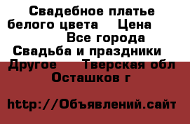 Свадебное платье белого цвета  › Цена ­ 10 000 - Все города Свадьба и праздники » Другое   . Тверская обл.,Осташков г.